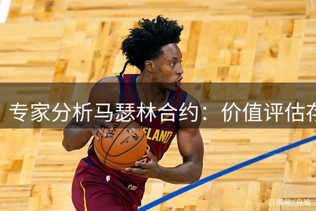 专家分析马瑟林合约：价值评估存偏差 或转型替补得分手