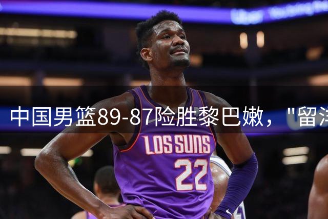 中国男篮89-87险胜黎巴嫩，"留洋"球员助力关键胜利