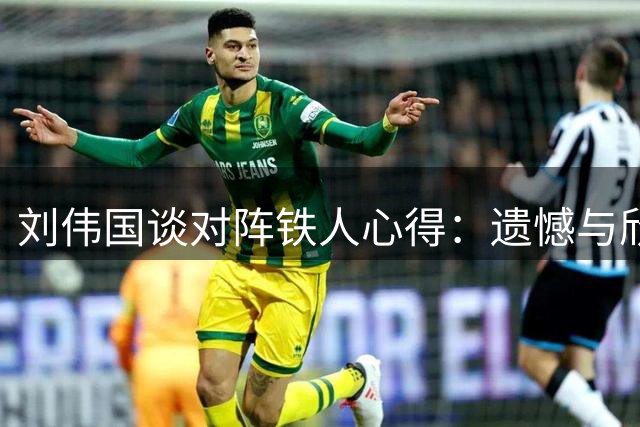 刘伟国谈对阵铁人心得：遗憾与欣慰并存
