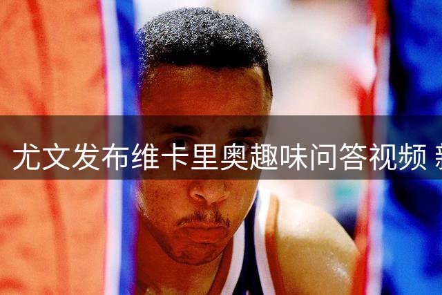尤文发布维卡里奥趣味问答视频 新门将展现幽默个性