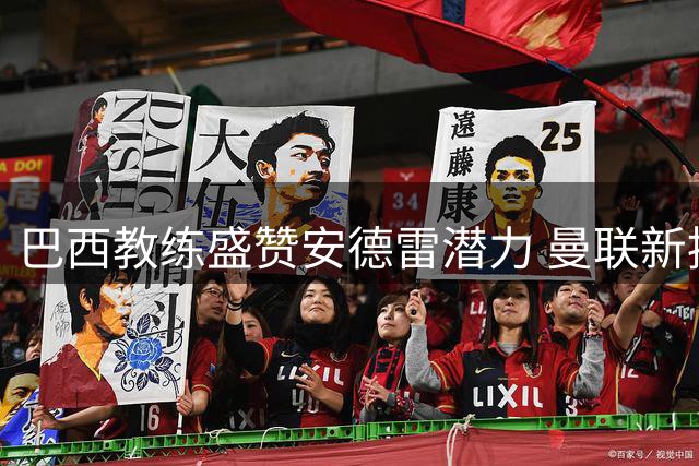 巴西教练盛赞安德雷潜力 曼联新援需精进两项技术