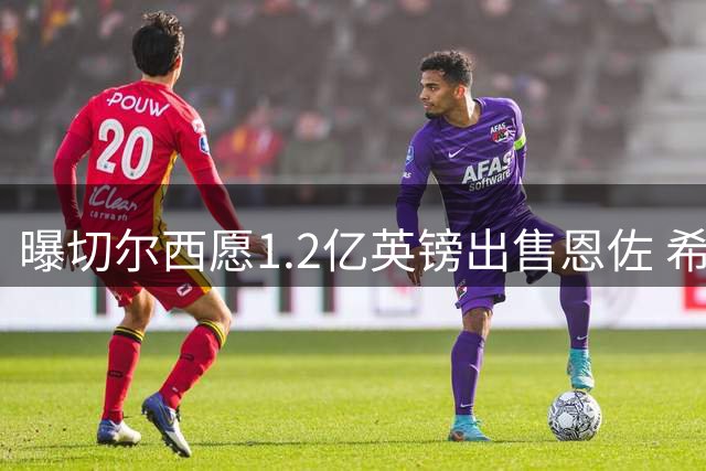 曝切尔西愿1.2亿英镑出售恩佐 希望在联赛开始前完成