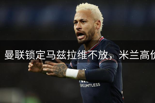 曼联锁定马兹拉维不放，米兰高价挖角或落空