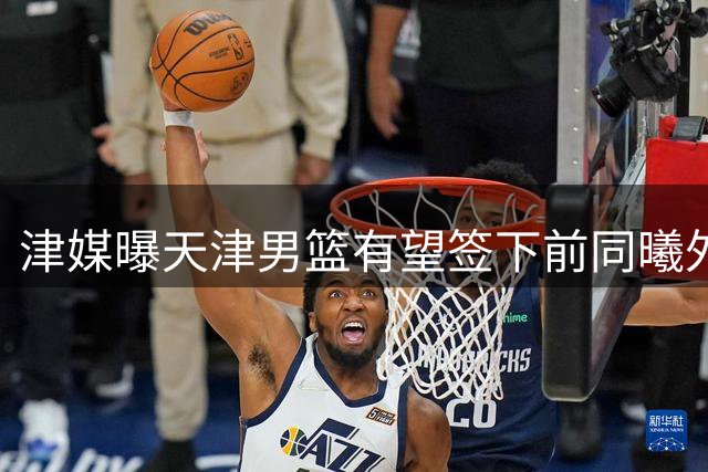 津媒曝天津男篮有望签下前同曦外援哈里斯