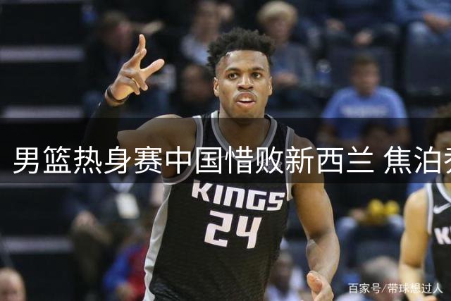 男篮热身赛中国惜败新西兰 焦泊乔胡金秋合砍27分