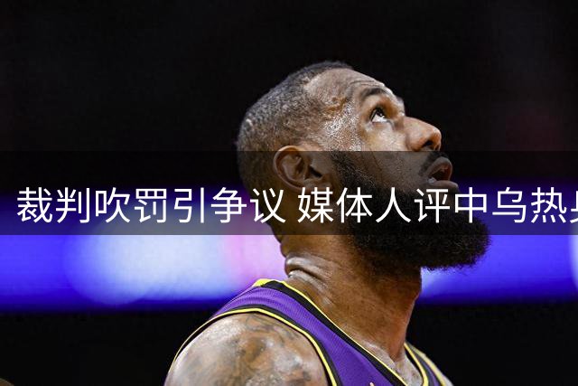 裁判吹罚引争议 媒体人评中乌热身赛执法尺度