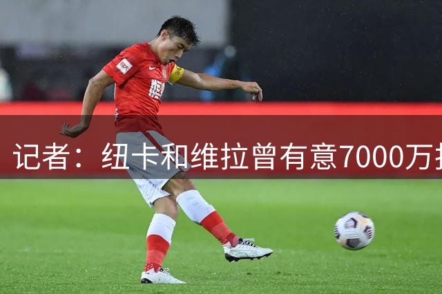 记者：纽卡和维拉曾有意7000万报价巴图里纳，但科莫不卖