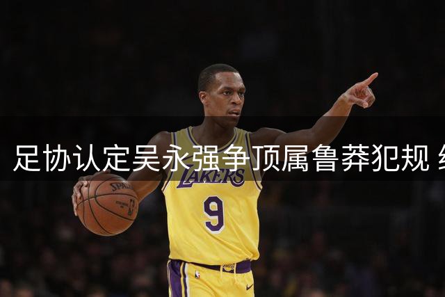 足协认定吴永强争顶属鲁莽犯规 维持黄牌判罚合理