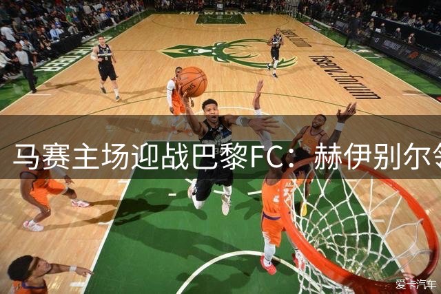 马赛主场迎战巴黎FC：赫伊别尔领衔首发
