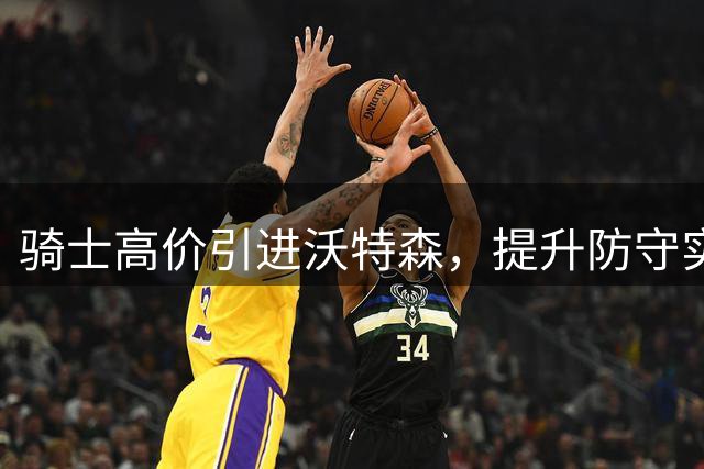 骑士高价引进沃特森，提升防守实力成关键