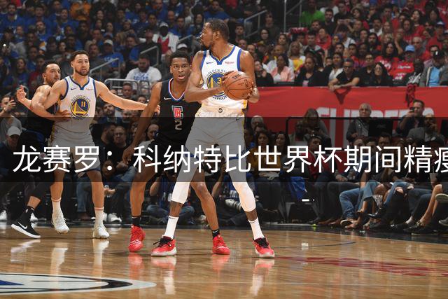 龙赛罗：科纳特比世界杯期间精瘦，他估计受到了一些敲打