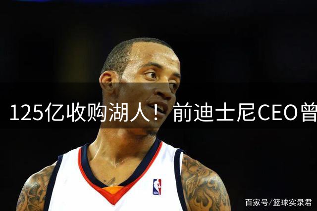 125亿收购湖人！前迪士尼CEO曾是快船铁杆球迷