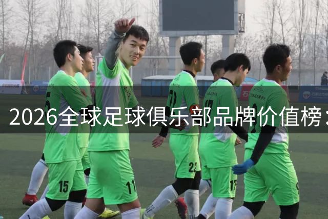 2026全球足球俱乐部品牌价值榜：皇马领跑，意甲无缘前十