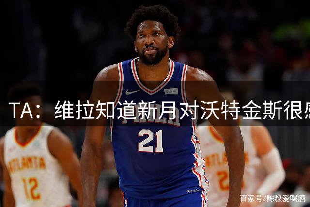 TA：维拉知道新月对沃特金斯很感兴趣，但表示他会留在队中